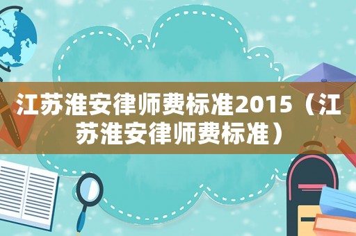 江蘇淮安律師費標(biāo)準(zhǔn)2015（江蘇淮安律師費標(biāo)準(zhǔn)）