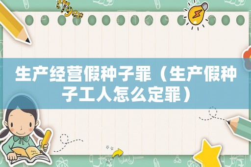 生產(chǎn)經(jīng)營假種子罪（生產(chǎn)假種子工人怎么定罪）