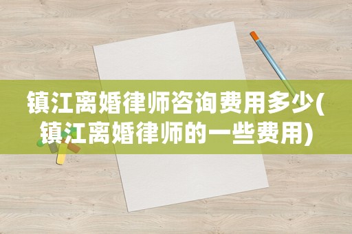 鎮(zhèn)江離婚律師咨詢費(fèi)用多少(鎮(zhèn)江離婚律師的一些費(fèi)用)