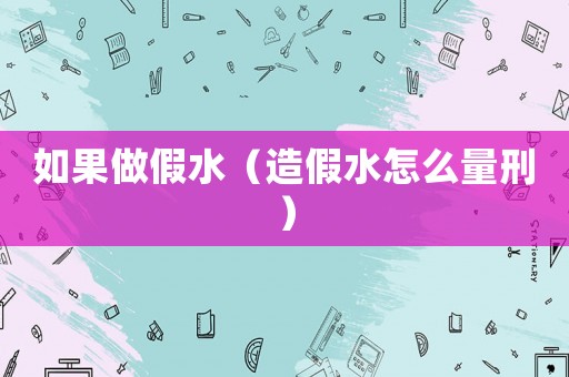 如果做假水（造假水怎么量刑）