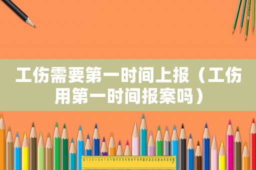 工傷需要第一時(shí)間上報(bào)（工傷用第一時(shí)間報(bào)案嗎）
