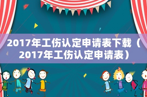 2017年工傷認(rèn)定申請(qǐng)表下載（2017年工傷認(rèn)定申請(qǐng)表）