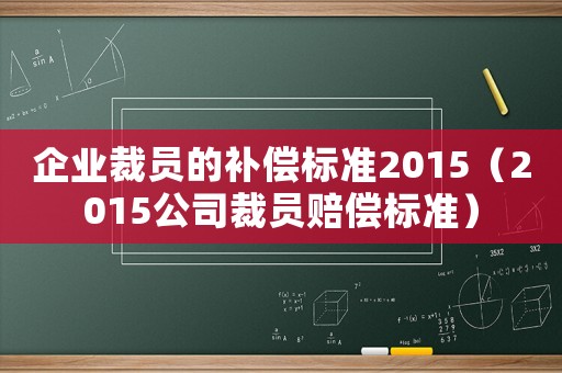 企業(yè)裁員的補(bǔ)償標(biāo)準(zhǔn)2015（2015公司裁員賠償標(biāo)準(zhǔn)）