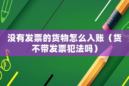 沒有發(fā)票的貨物怎么入賬（貨不帶發(fā)票犯法嗎）