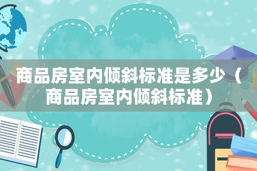 商品房室內(nèi)傾斜標(biāo)準(zhǔn)是多少（商品房室內(nèi)傾斜標(biāo)準(zhǔn)）