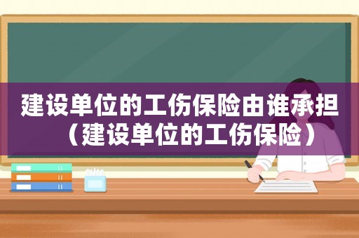 建設(shè)單位的工傷保險由誰承擔(dān)（建設(shè)單位的工傷保險）