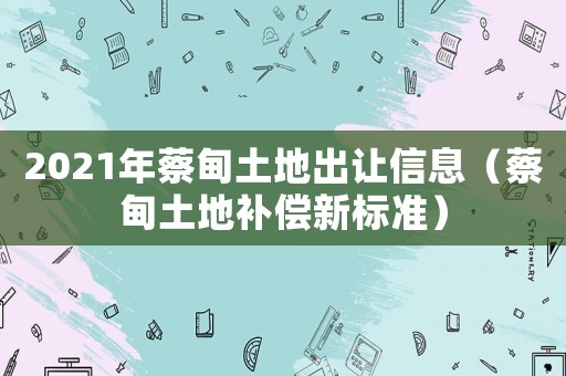 2021年蔡甸土地出讓信息（蔡甸土地補(bǔ)償新標(biāo)準(zhǔn)）