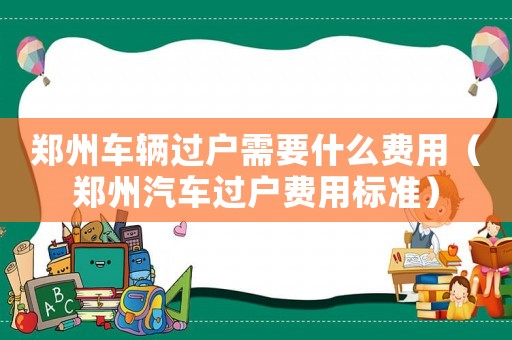 鄭州車輛過戶需要什么費用（鄭州汽車過戶費用標準）
