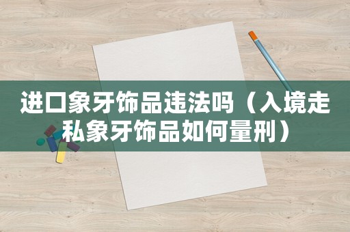 進(jìn)口象牙飾品違法嗎（入境走私象牙飾品如何量刑）