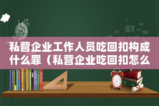 私營企業(yè)工作人員吃回扣構(gòu)成什么罪（私營企業(yè)吃回扣怎么定罪）