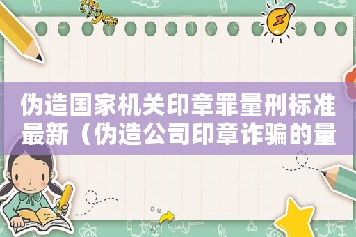 偽造國(guó)家機(jī)關(guān)印章罪量刑標(biāo)準(zhǔn)最新（偽造公司印章詐騙的量刑）