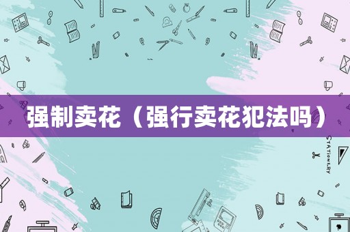 強(qiáng)制賣花（強(qiáng)行賣花犯法嗎）