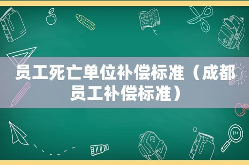 員工死亡單位補(bǔ)償標(biāo)準(zhǔn)（成都員工補(bǔ)償標(biāo)準(zhǔn)）