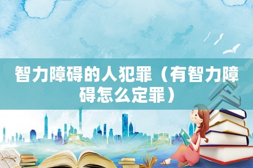 智力障礙的人犯罪（有智力障礙怎么定罪）