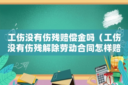 工傷沒(méi)有傷殘賠償金嗎（工傷沒(méi)有傷殘解除勞動(dòng)合同怎樣賠償）