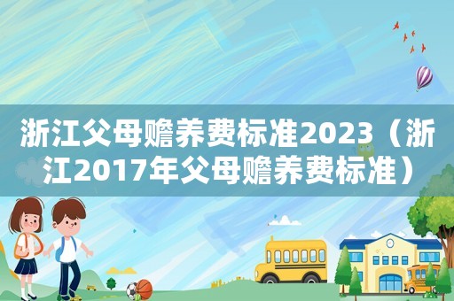 浙江父母贍養(yǎng)費(fèi)標(biāo)準(zhǔn)2023（浙江2017年父母贍養(yǎng)費(fèi)標(biāo)準(zhǔn)）