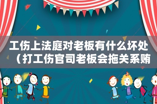 工傷上法庭對老板有什么壞處（打工傷官司老板會拖關(guān)系賄賂法官）
