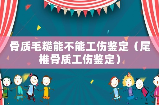 骨質(zhì)毛糙能不能工傷鑒定（尾椎骨質(zhì)工傷鑒定）