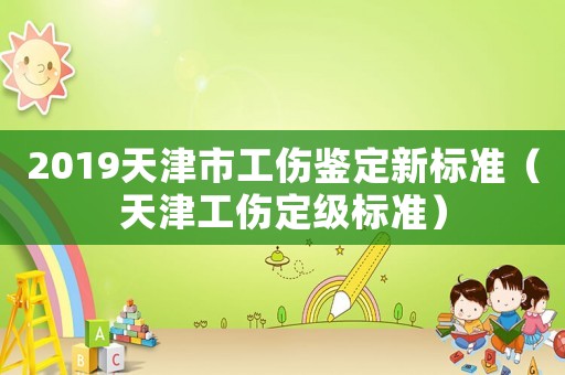 2019天津市工傷鑒定新標(biāo)準(zhǔn)（天津工傷定級標(biāo)準(zhǔn)）