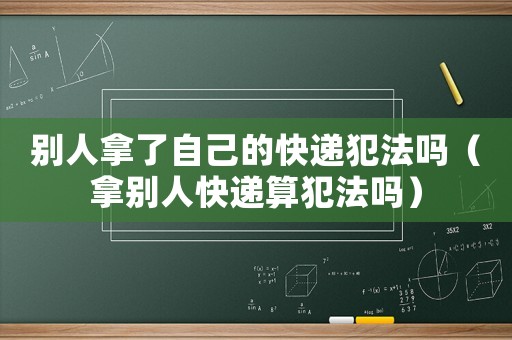 別人拿了自己的快遞犯法嗎（拿別人快遞算犯法嗎）