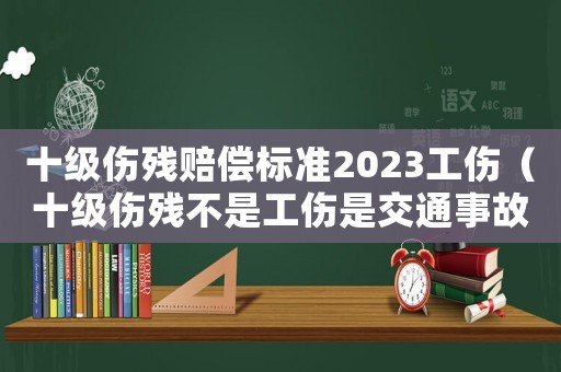 十級傷殘賠償標(biāo)準(zhǔn)2023工傷（十級傷殘不是工傷是交通事故）
