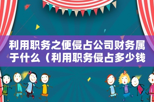 利用職務(wù)之便侵占公司財務(wù)屬于什么（利用職務(wù)侵占多少錢可以立案標(biāo)準(zhǔn)）