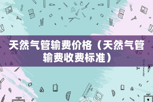 天然氣管輸費(fèi)價(jià)格（天然氣管輸費(fèi)收費(fèi)標(biāo)準(zhǔn)）