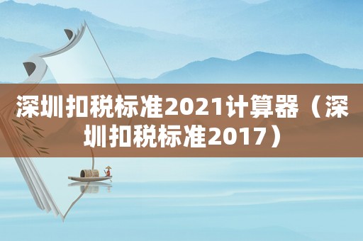 深圳扣稅標(biāo)準(zhǔn)2021計(jì)算器（深圳扣稅標(biāo)準(zhǔn)2017）