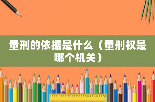 量刑的依據(jù)是什么（量刑權是哪個機關）