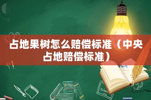 占地果樹怎么賠償標(biāo)準(zhǔn)（中央占地賠償標(biāo)準(zhǔn)）