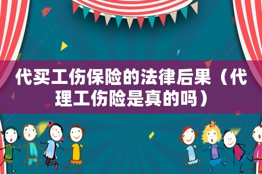 代買(mǎi)工傷保險(xiǎn)的法律后果（代理工傷險(xiǎn)是真的嗎）