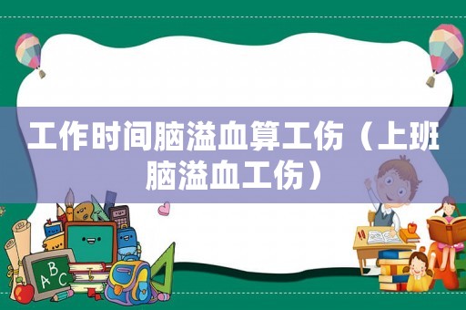 工作時(shí)間腦溢血算工傷（上班腦溢血工傷）