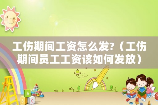 工傷期間工資怎么發(fā)?（工傷期間員工工資該如何發(fā)放）