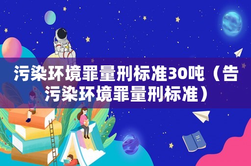 污染環(huán)境罪量刑標(biāo)準(zhǔn)30噸（告污染環(huán)境罪量刑標(biāo)準(zhǔn)）