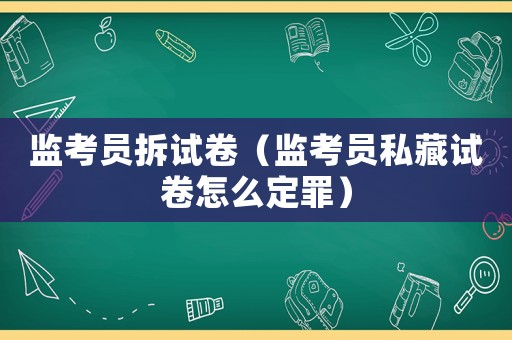 監(jiān)考員拆試卷（監(jiān)考員私藏試卷怎么定罪）
