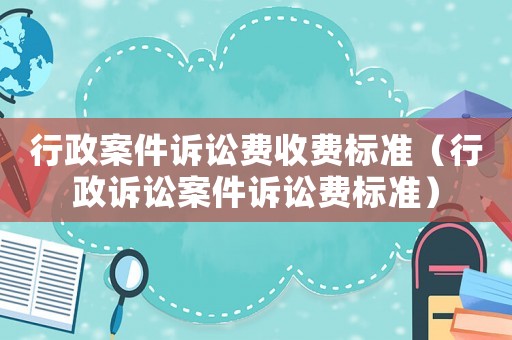 行政案件訴訟費(fèi)收費(fèi)標(biāo)準(zhǔn)（行政訴訟案件訴訟費(fèi)標(biāo)準(zhǔn)）