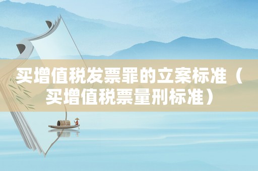 買增值稅發(fā)票罪的立案標(biāo)準(zhǔn)（買增值稅票量刑標(biāo)準(zhǔn)）