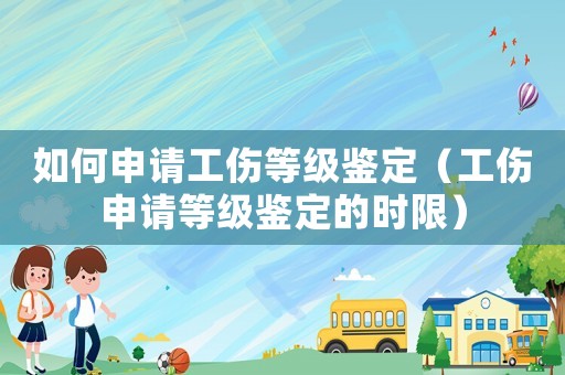 如何申請(qǐng)工傷等級(jí)鑒定（工傷申請(qǐng)等級(jí)鑒定的時(shí)限）