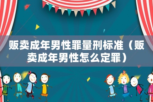 販賣成年男性罪量刑標(biāo)準(zhǔn)（販賣成年男性怎么定罪）