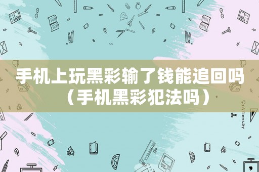 手機(jī)上玩黑彩輸了錢能追回嗎（手機(jī)黑彩犯法嗎）