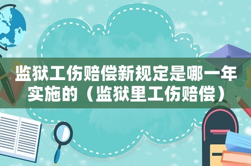 監(jiān)獄工傷賠償新規(guī)定是哪一年實施的（監(jiān)獄里工傷賠償）