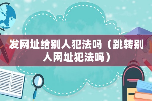 發(fā)網(wǎng)址給別人犯法嗎（跳轉別人網(wǎng)址犯法嗎）