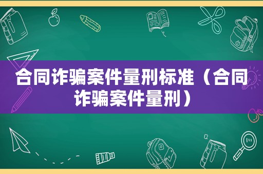 合同詐騙案件量刑標(biāo)準(zhǔn)（合同詐騙案件量刑）