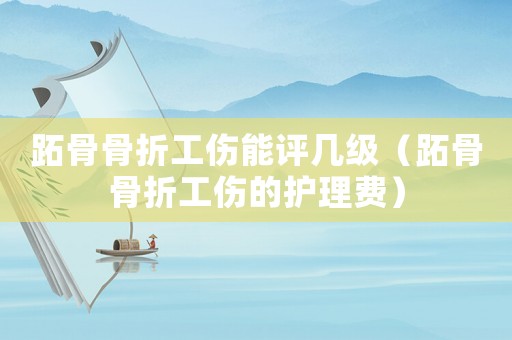 跖骨骨折工傷能評(píng)幾級(jí)（跖骨骨折工傷的護(hù)理費(fèi)）