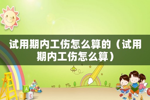 試用期內(nèi)工傷怎么算的（試用期內(nèi)工傷怎么算）