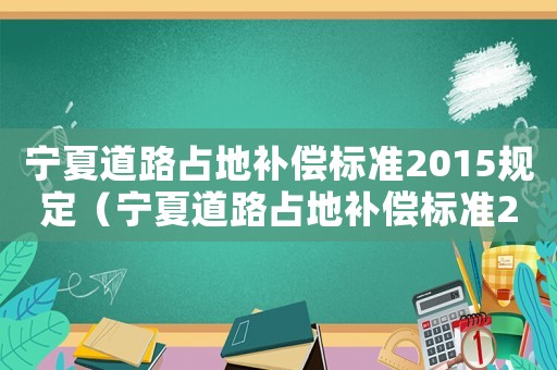 寧夏道路占地補(bǔ)償標(biāo)準(zhǔn)2015規(guī)定（寧夏道路占地補(bǔ)償標(biāo)準(zhǔn)2015）