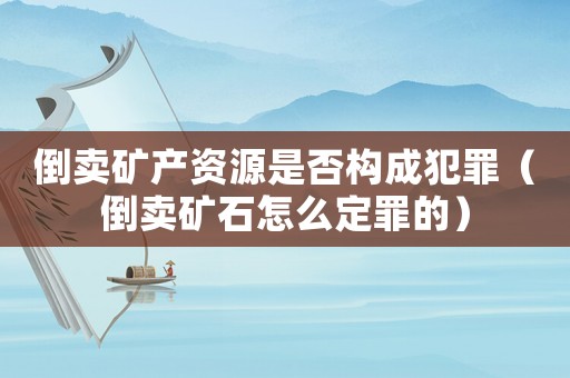 倒賣(mài)礦產(chǎn)資源是否構(gòu)成犯罪（倒賣(mài)礦石怎么定罪的）