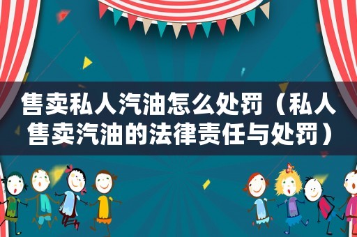 售賣私人汽油怎么處罰（私人售賣汽油的法律責(zé)任與處罰）