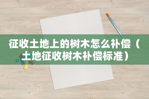 征收土地上的樹木怎么補償（土地征收樹木補償標準）