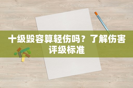 十級(jí)毀容算輕傷嗎？了解傷害評(píng)級(jí)標(biāo)準(zhǔn)